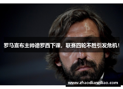 罗马宣布主帅德罗西下课，联赛四轮不胜引发危机！