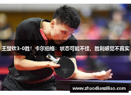 王楚钦3-0胜！卡尔伯格：状态可能不佳，胜利感觉不真实