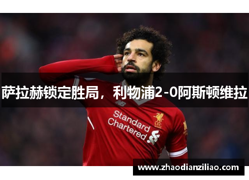 萨拉赫锁定胜局，利物浦2-0阿斯顿维拉