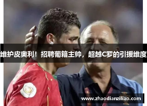 维护皮奥利！招聘葡籍主帅，超越C罗的引援维度
