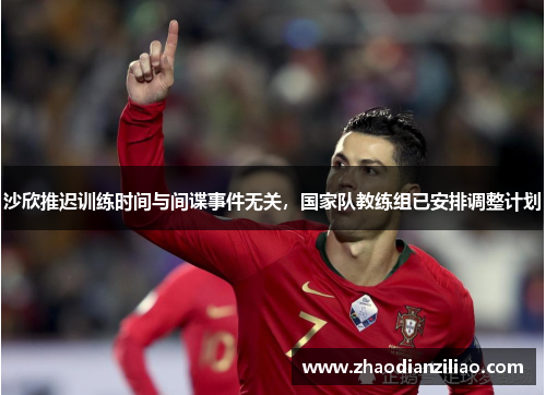 沙欣推迟训练时间与间谍事件无关，国家队教练组已安排调整计划